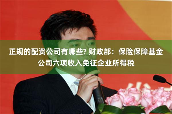 正规的配资公司有哪些? 财政部：保险保障基金公司六项收入免征企业所得税