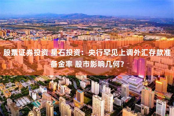 股票证券投资 星石投资：央行罕见上调外汇存款准备金率 股市影响几何？