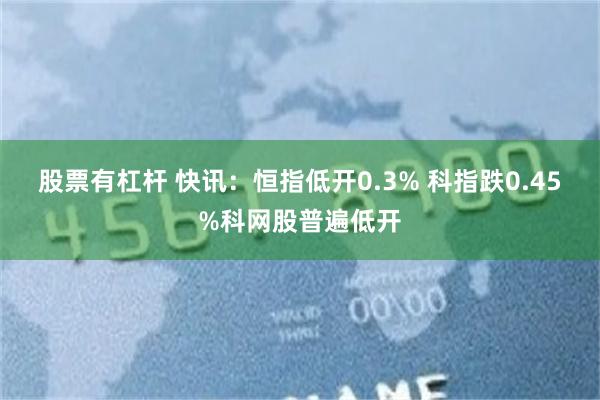 股票有杠杆 快讯：恒指低开0.3% 科指跌0.45%科网股普遍低开