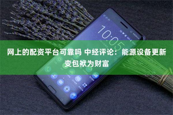 网上的配资平台可靠吗 中经评论：能源设备更新变包袱为财富