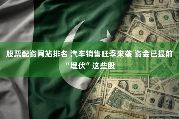 股票配资网站排名 汽车销售旺季来袭 资金已提前“埋伏”这些股
