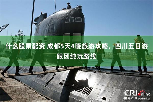 什么股票配资 成都5天4晚旅游攻略，四川五日游跟团纯玩路线