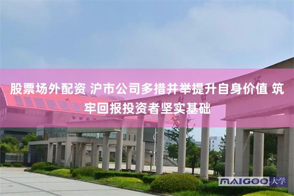 股票场外配资 沪市公司多措并举提升自身价值 筑牢回报投资者坚实基础