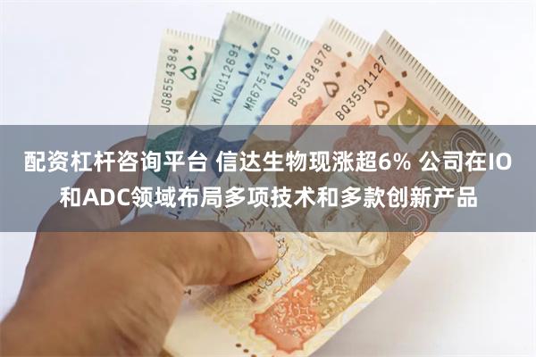 配资杠杆咨询平台 信达生物现涨超6% 公司在IO和ADC领域布局多项技术和多款创新产品