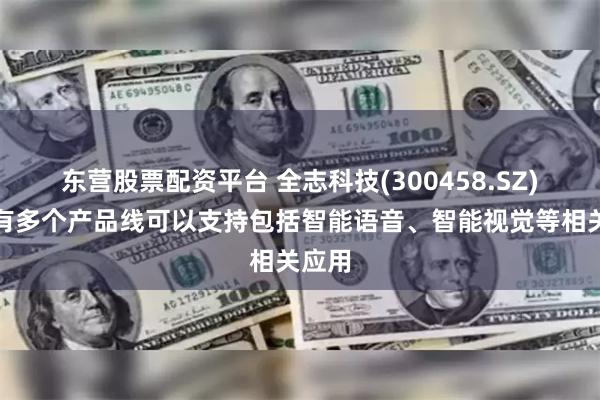 东营股票配资平台 全志科技(300458.SZ)：现有多个产品线可以支持包括智能语音、智能视觉等相关应用