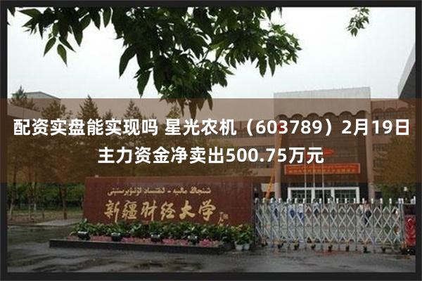 配资实盘能实现吗 星光农机（603789）2月19日主力资金净卖出500.75万元