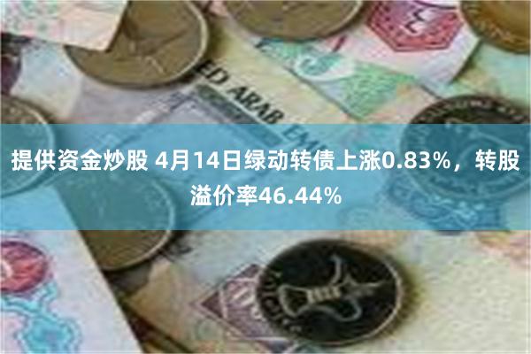 提供资金炒股 4月14日绿动转债上涨0.83%，转股溢价率46.44%