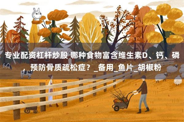 专业配资杠杆炒股 哪种食物富含维生素D、钙、磷，预防骨质疏松症？_备用_鱼片_胡椒粉