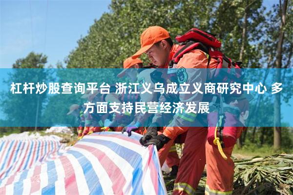 杠杆炒股查询平台 浙江义乌成立义商研究中心 多方面支持民营经济发展