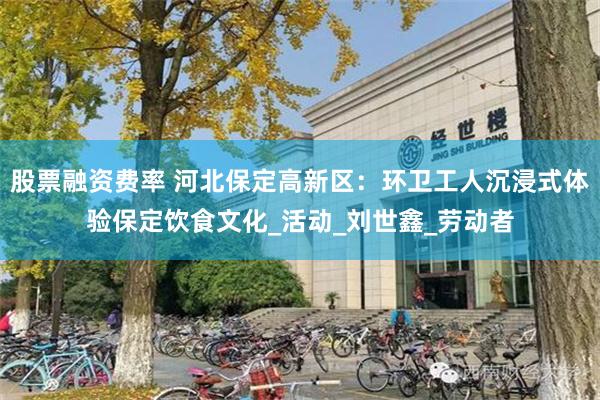 股票融资费率 河北保定高新区：环卫工人沉浸式体验保定饮食文化_活动_刘世鑫_劳动者