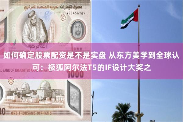 如何确定股票配资是不是实盘 从东方美学到全球认可：极狐阿尔法T5的IF设计大奖之