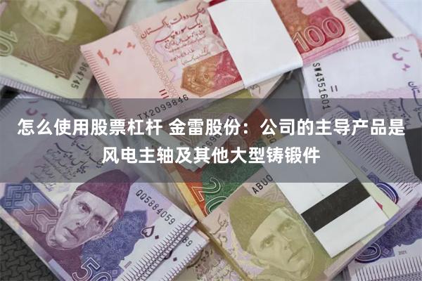 怎么使用股票杠杆 金雷股份：公司的主导产品是风电主轴及其他大型铸锻件