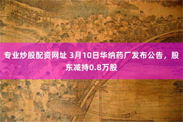 专业炒股配资网址 3月10日华纳药厂发布公告，股东减持0.8万股