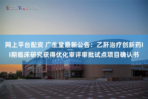 网上平台配资 广生堂最新公告：乙肝治疗创新药II期临床研究获得优化审评审批试点项目确认书