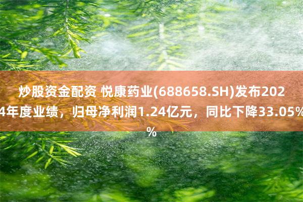 炒股资金配资 悦康药业(688658.SH)发布2024年度业绩，归母净利润1.24亿元，同比下降33.05%