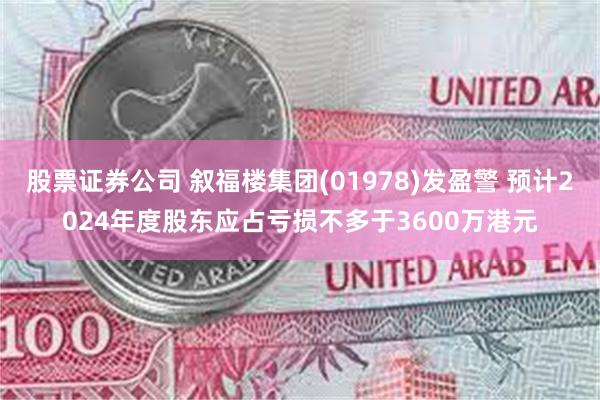 股票证券公司 叙福楼集团(01978)发盈警 预计2024年度股东应占亏损不多于3600万港元