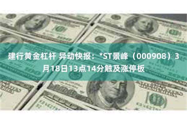建行黄金杠杆 异动快报：*ST景峰（000908）3月18日13点14分触及涨停板