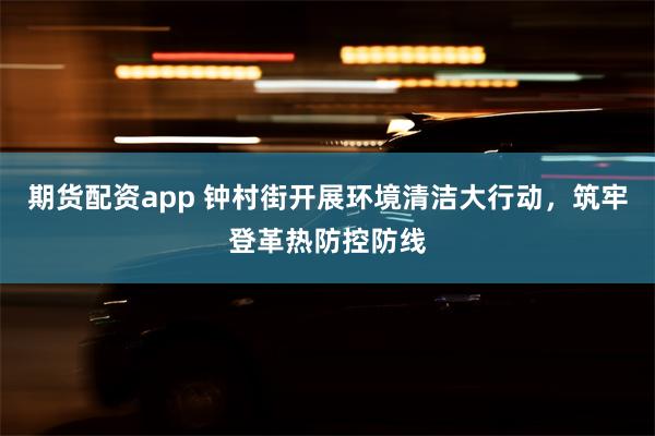 期货配资app 钟村街开展环境清洁大行动，筑牢登革热防控防线