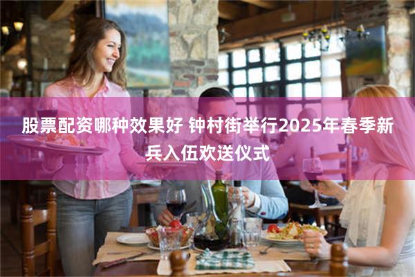 股票配资哪种效果好 钟村街举行2025年春季新兵入伍欢送仪式