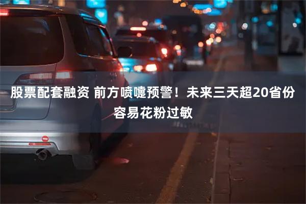 股票配套融资 前方喷嚏预警！未来三天超20省份容易花粉过敏