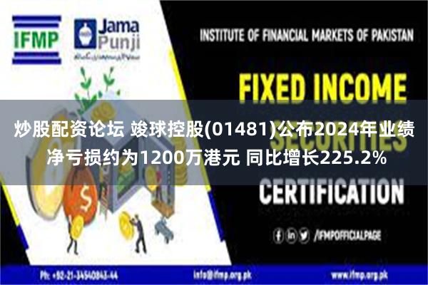 炒股配资论坛 竣球控股(01481)公布2024年业绩 净亏损约为1200万港元 同比增长225.2%
