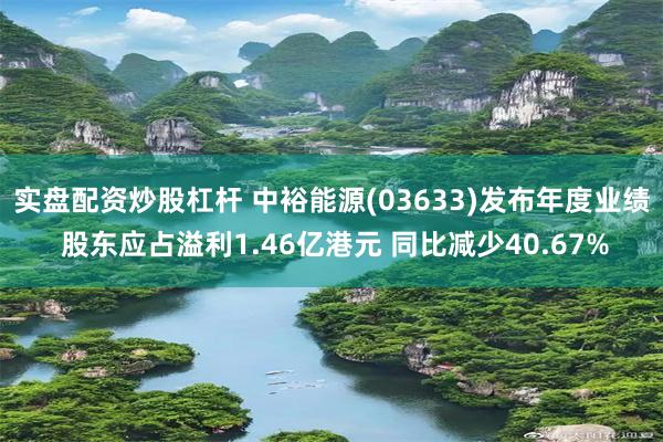 实盘配资炒股杠杆 中裕能源(03633)发布年度业绩 股东应占溢利1.46亿港元 同比减少40.67%