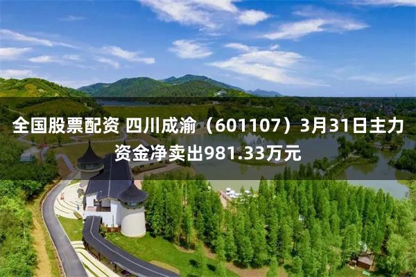 全国股票配资 四川成渝（601107）3月31日主力资金净卖出981.33万元