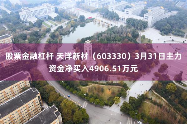 股票金融杠杆 天洋新材（603330）3月31日主力资金净买入4906.51万元