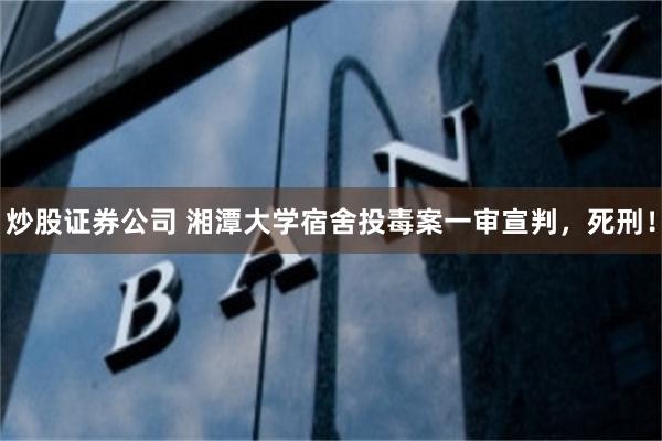 炒股证券公司 湘潭大学宿舍投毒案一审宣判，死刑！