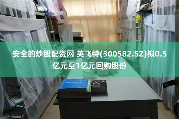 安全的炒股配资网 英飞特(300582.SZ)拟0.5亿元至1亿元回购股份