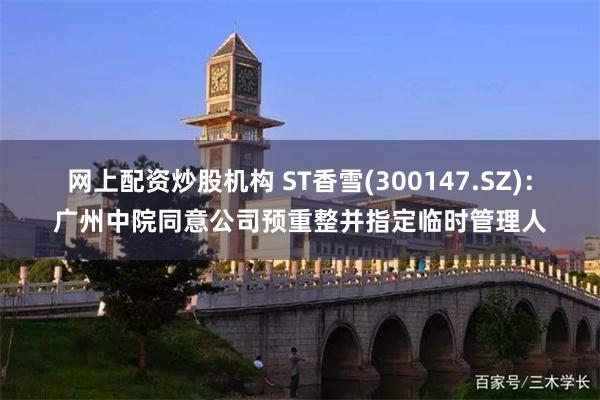 网上配资炒股机构 ST香雪(300147.SZ)：广州中院同意公司预重整并指定临时管理人