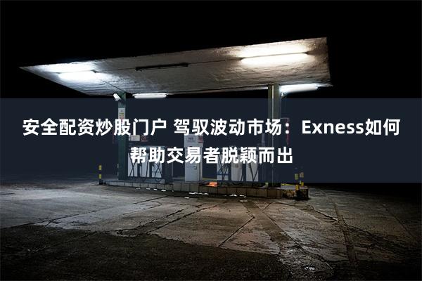 安全配资炒股门户 驾驭波动市场：Exness如何帮助交易者脱颖而出