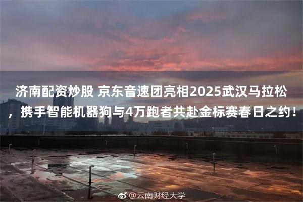 济南配资炒股 京东音速团亮相2025武汉马拉松，携手智能机器狗与4万跑者共赴金标赛春日之约！