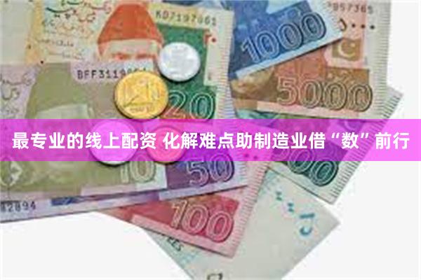 最专业的线上配资 化解难点助制造业借“数”前行