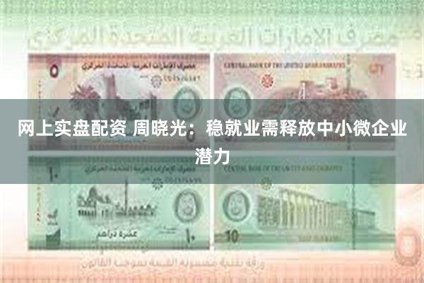 网上实盘配资 周晓光：稳就业需释放中小微企业潜力