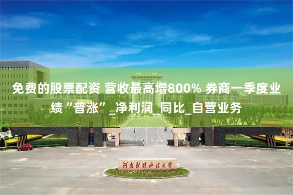 免费的股票配资 营收最高增800% 券商一季度业绩“普涨”_净利润_同比_自营业务
