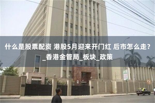 什么是股票配资 港股5月迎来开门红 后市怎么走？_香港金管局_板块_政策
