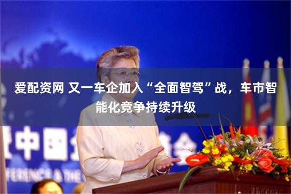 爱配资网 又一车企加入“全面智驾”战，车市智能化竞争持续升级