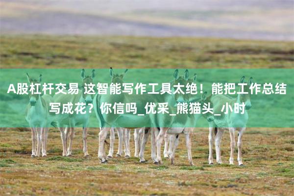 A股杠杆交易 这智能写作工具太绝！能把工作总结写成花？你信吗_优采_熊猫头_小时