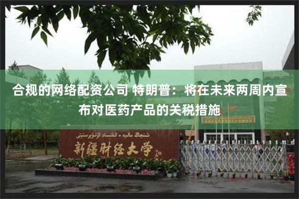 合规的网络配资公司 特朗普：将在未来两周内宣布对医药产品的关税措施