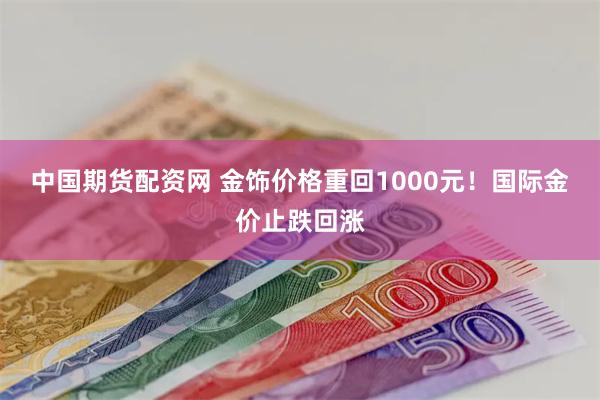 中国期货配资网 金饰价格重回1000元！国际金价止跌回涨
