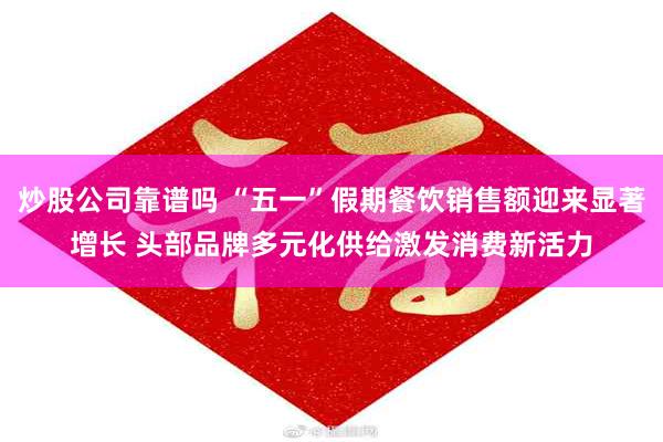 炒股公司靠谱吗 “五一”假期餐饮销售额迎来显著增长 头部品牌多元化供给激发消费新活力