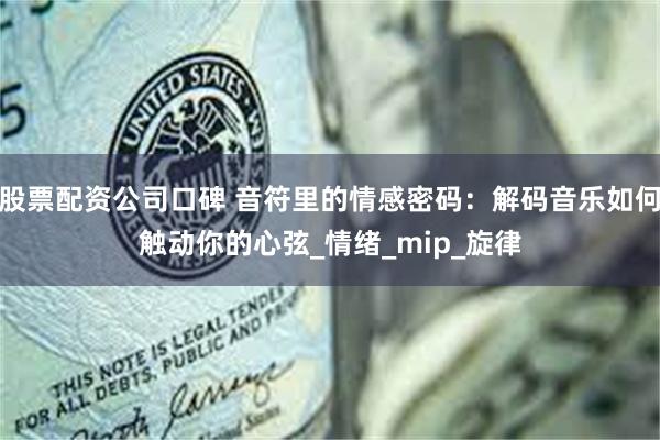 股票配资公司口碑 音符里的情感密码：解码音乐如何触动你的心弦_情绪_mip_旋律