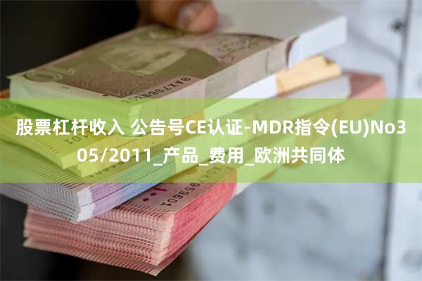 股票杠杆收入 公告号CE认证-MDR指令(EU)No305/2011_产品_费用_欧洲共同体
