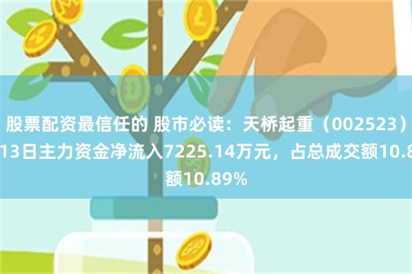 股票配资最信任的 股市必读：天桥起重（002523）5月13日主力资金净流入7225.14万元，占总成交额10.89%
