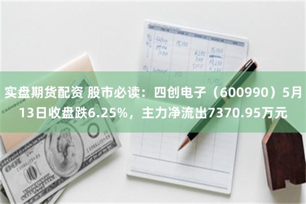 实盘期货配资 股市必读：四创电子（600990）5月13日收盘跌6.25%，主力净流出7370.95万元