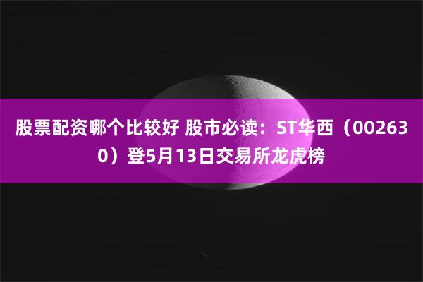 股票配资哪个比较好 股市必读：ST华西（002630）登5月13日交易所龙虎榜
