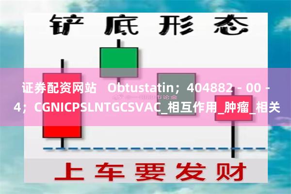 证券配资网站   Obtustatin；404882 - 00 - 4；CGNICPSLNTGCSVAC_相互作用_肿瘤_相关