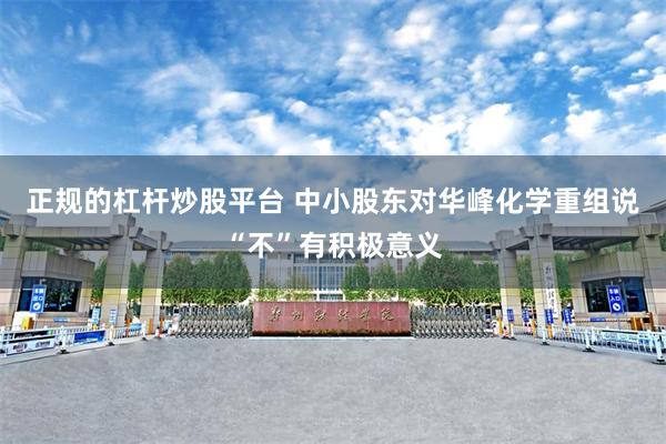 正规的杠杆炒股平台 中小股东对华峰化学重组说“不”有积极意义