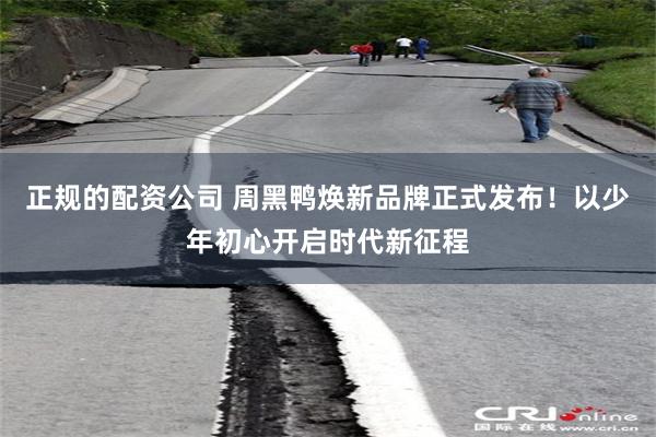 正规的配资公司 周黑鸭焕新品牌正式发布！以少年初心开启时代新征程